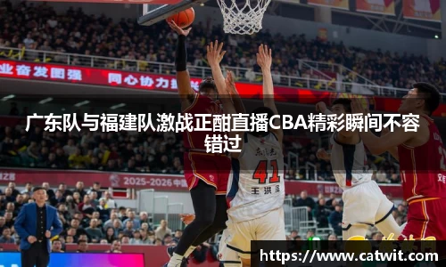广东队与福建队激战正酣直播CBA精彩瞬间不容错过