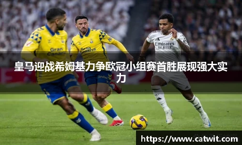 皇马迎战希姆基力争欧冠小组赛首胜展现强大实力