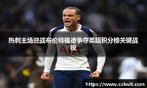 热刺主场迎战布伦特福德争夺英超积分榜关键战役