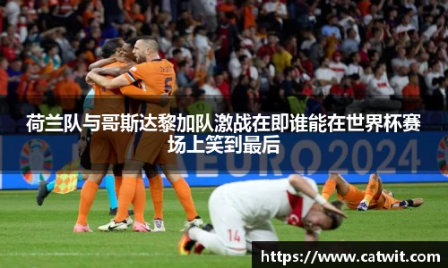 荷兰队与哥斯达黎加队激战在即谁能在世界杯赛场上笑到最后