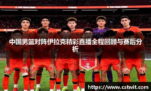 中国男篮对阵伊拉克精彩直播全程回顾与赛后分析