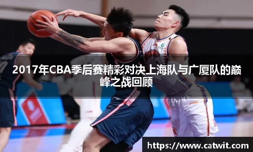 2017年CBA季后赛精彩对决上海队与广厦队的巅峰之战回顾
