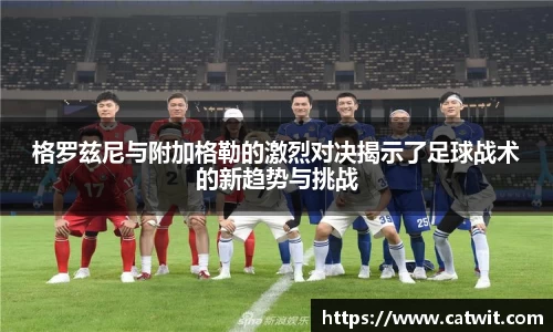 格罗兹尼与附加格勒的激烈对决揭示了足球战术的新趋势与挑战