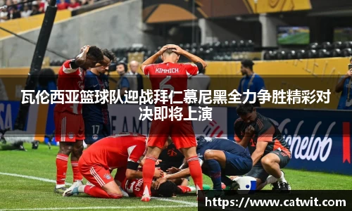 瓦伦西亚篮球队迎战拜仁慕尼黑全力争胜精彩对决即将上演