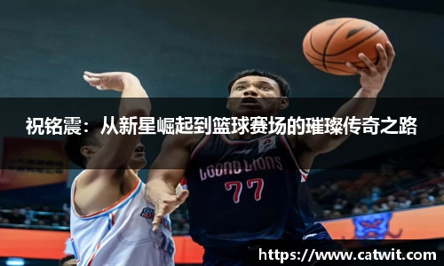 祝铭震：从新星崛起到篮球赛场的璀璨传奇之路